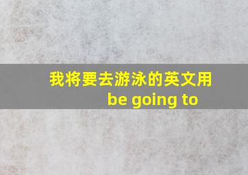 我将要去游泳的英文用be going to